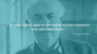 - "Eu não falhei. Apenas encontrei 10.000 maneiras
que não funcionam."
- Thomas Edison
 