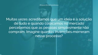 Muitas vezes acreditamos que um ideia é a solução
de tudo e quando colocamos no mercado
percebemos que as pessoas simplesmente não
compram. Imagine quantas invenções morreram
nesse processo?
- Eu
#jáperdivariasideias
 