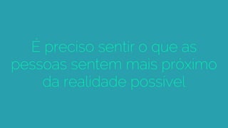 É preciso sentir o que as
pessoas sentem mais próximo
da realidade possível
 