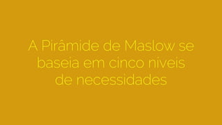 A Pirâmide de Maslow se
baseia em cinco níveis
de necessidades
 
