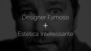 Designer Famoso
+Estética Interessante
 