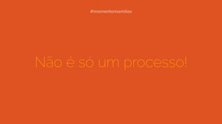 Não é só um processo!
#momentomamilos
 