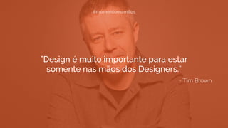 - Tim Brown
"Design é muito importante para estar
somente nas mãos dos Designers."
#momentomamilos
 