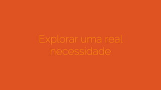 Explorar uma real
necessidade
 