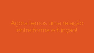 Agora temos uma relação
entre forma e função!
 