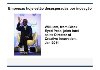 Empresas hoje estão desesperadas por inovação




                   Will.i.am, from Black
                   Eyed Peas, joins Intel
                   as its Director of
                   Creative Innovation,
                   Jan-2011
 