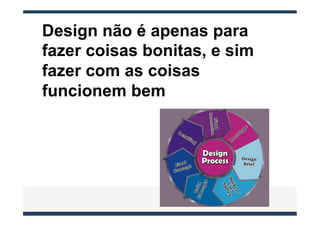Design não é apenas para
fazer coisas bonitas, e sim
fazer com as coisas
funcionem bem
 