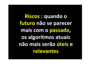 Riscos	
  :	
  quando	
  o	
  
futuro	
  não	
  se	
  parecer	
  
 mais	
  com	
  o	
  passado,	
  
 os	
  algoritmos	
  atuais	
  
não	
  mais	
  serão	
  úteis	
  e	
  
         relevantes	
  
 