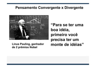 Pensamento Convergente x Divergente



                          “Para se ter uma
                          boa idéia,
                          primeiro você
                          precisa ter um
Linus Pauling, ganhador   monte de idéias”
de 2 prêmios Nobel
 