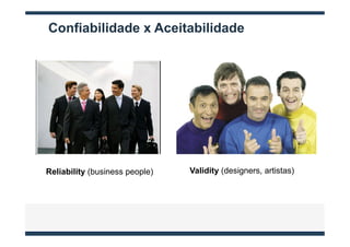Confiabilidade x Aceitabilidade




Reliability (business people)   Validity (designers, artistas)
 
