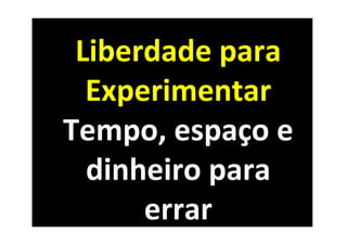Liberdade	
  para	
  
  Experimentar	
  
Tempo,	
  espaço	
  e	
  
  dinheiro	
  para	
  
      errar	
  
 