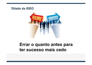 Ditado da IDEO




     Errar o quanto antes para
     ter sucesso mais cedo
 