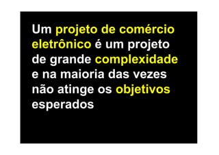 Um projeto de comércio
eletrônico é um projeto
de grande complexidade
e na maioria das vezes
não atinge os objetivos
esperados
 