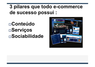 3 pilares que todo e-commerce
de sucesso possui :

¨ Conteúdo
¨ Serviços

¨ Sociabilidade
 