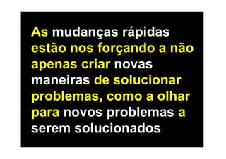 As mudanças rápidas
estão nos forçando a não
apenas criar novas
maneiras de solucionar
problemas, como a olhar
para novos problemas a
serem solucionados
 