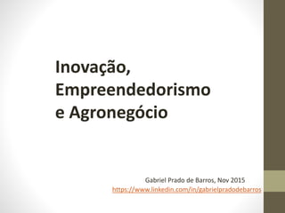 Inovação,
Empreendedorismo
e Agronegócio
Gabriel Prado de Barros, Nov 2015
https://www.linkedin.com/in/gabrielpradodebarros
 