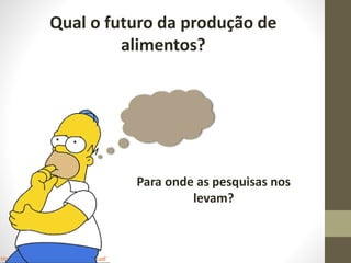 http://www.fao.org/docrep/016/ap106e/ap106e.pdf
Qual o futuro da produção de
alimentos?
Para onde as pesquisas nos
levam?
 