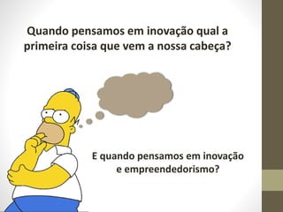 Quando pensamos em inovação qual a
primeira coisa que vem a nossa cabeça?
E quando pensamos em inovação
e empreendedorismo?
 