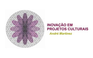 INOVAÇÃO EM
PROJETOS CULTURAIS
André Martinez
 