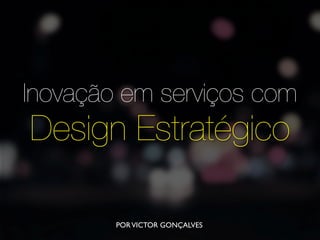Inovação em serviços com
Design Estratégico
PORVICTOR GONÇALVES
sexta-feira, 11 de abril de 14
 