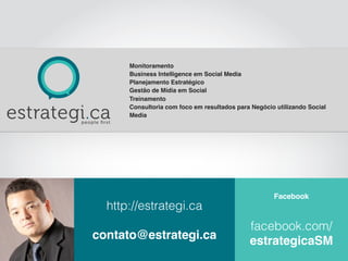Facebook
facebook.com/
estrategicaSM
http://estrategi.ca
contato@estrategi.ca
Monitoramento
Business Intelligence em Social Media
Planejamento Estratégico
Gestão de Mídia em Social
Treinamento
Consultoria com foco em resultados para Negócio utilizando Social
Media
 