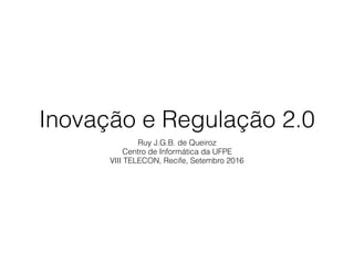Inovação e Regulação 2.0
Ruy J.G.B. de Queiroz
Centro de Informática da UFPE
VIII TELECON, Recife, Setembro 2016
 