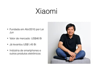 Xiaomi
• Fundada em Abr/2010 por Lei
Jun
• Valor de mercado: US$46 Bi
• Já levantou US$1,45 Bi
• Indústria de smartphones e
outros produtos eletrônicos
 