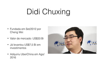 Didi Chuxing
• Fundada em Set/2012 por
Cheng Wei
• Valor de mercado: US$33 Bi
• Já levantou US$7,5 Bi em
investimentos
• Adquiriu UberChina em Ago/
2016
 