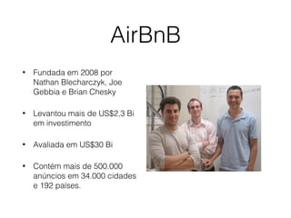 AirBnB
• Fundada em 2008 por
Nathan Blecharczyk, Joe
Gebbia e Brian Chesky
• Levantou mais de US$2,3 Bi
em investimento
• Avaliada em US$30 Bi
• Contém mais de 500.000
anúncios em 34.000 cidades
e 192 países.
 
