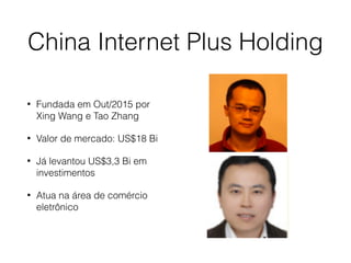 China Internet Plus Holding
• Fundada em Out/2015 por
Xing Wang e Tao Zhang
• Valor de mercado: US$18 Bi
• Já levantou US$3,3 Bi em
investimentos
• Atua na área de comércio
eletrônico
 