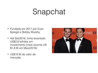 Snapchat
• Fundada em 2011 por Evan
Spiegel e Bobby Murphy
• Até Set/2016, tinha levantado
US$2,6 bilhões em
investimento (mais recente US
$1,8 Bi em Maio/2016)
• US$18 Bi de valor de
mercado
 