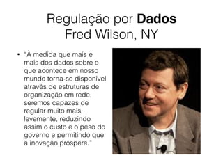 Regulação por Dados
Fred Wilson, NY
• “À medida que mais e
mais dos dados sobre o
que acontece em nosso
mundo torna-se disponível
através de estruturas de
organização em rede,
seremos capazes de
regular muito mais
levemente, reduzindo
assim o custo e o peso do
governo e permitindo que
a inovação prospere.”
 