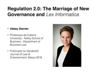 Regulation 2.0: The Marriage of New
Governance and Lex Informatica
• Abbey Stemler
• Professora da Indiana
University - Kelley School of
Business - Department of
Business Law
• Publicado no Vanderbilt
Journal of Law &
Entertainment, Março 2016
 