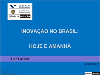 INOVAÇÃO NO BRASIL:


                                    HOJE E AMANHÃ

                 Luiz Lunkes
                                                        27/junho/2012


© Luiz Lunkes
  INNOnest Global Solutions Lab
 