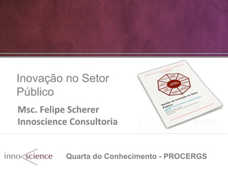 Inovação no Setor 
Público 
Msc. 
Felipe 
Scherer 
Innoscience 
Consultoria 
Quarta do Conhecimento - PROCERGS 
 
