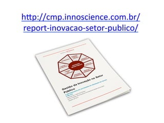 hXp://cmp.innoscience.com.br/ 
report-­‐inovacao-­‐setor-­‐publico/ 
 