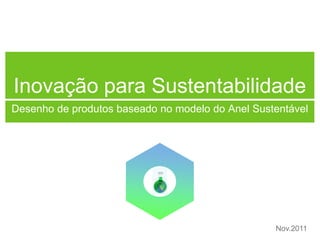 Inovação para Sustentabilidade
Desenho de produtos baseado no modelo do Anel Sustentável




                                                  Nov.2011
 