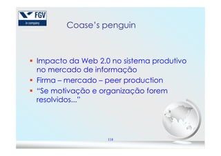 Coase’sCoase’s penguinpenguin
Impacto da Web 2.0 no sistema produtivo
no mercado de informação
Firma – mercado – peer production
118
Firma – mercado – peer production
“Se motivação e organização forem
resolvidos...”
 