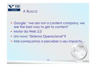 A BuscaA Busca
Google: “we are not a content company, we
are the best way to get to content”
Motor da Web 2.0
120
Um novo “Sistema Operacional”?
Mal começamos a perceber o seu impacto…
 