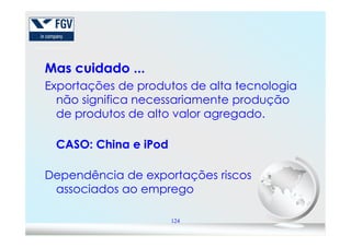 Mas cuidado ...Mas cuidado ...
Exportações de produtos de alta tecnologia
não significa necessariamente produção
de produtos de alto valor agregado.
124
CASO: China eCASO: China e iPodiPod
Dependência de exportações riscos
associados ao emprego
 