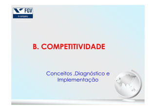 B. COMPETITIVIDADE
Conceitos ,Diagnóstico e
Implementação
 