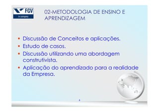 Discussão de Conceitos e aplicações.
Estudo de casos.
Discussão utilizando uma abordagem
02-METODOLOGIA DE ENSINO E
APRENDIZAGEM
4
Discussão utilizando uma abordagem
construtivista.
Aplicação do aprendizado para a realidade
da Empresa.
 