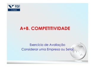 A+B. COMPETITIVIDADE
Exercício de Avaliação
Considerar uma Empresa ou Setor
 