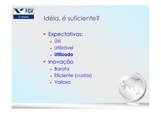 Idéia, é suficiente?
Expectativas:
Útil
Utilizável
UtilizadoUtilizado
Inovação
Barata
Eficiente (custos)
Valiosa
 