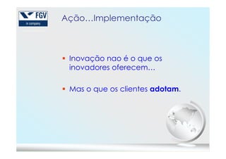 Ação…Implementação
Inovação nao é o que os
inovadores oferecem…
Mas o que os clientes adotam.
 