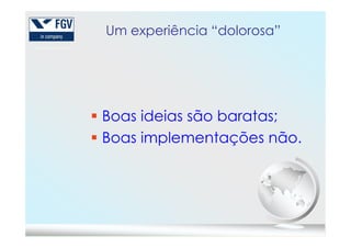 Um experiência “dolorosa”
Boas ideias são baratas;Boas ideias são baratas;
Boas implementações não.
 