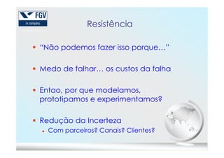 Resistência
“Não podemos fazer isso porque…”
Medo de falhar… os custos da falha
Entao, por que modelamos,
prototipamos e experimentamos?
Redução da Incerteza
Com parceiros? Canais? Clientes?
 