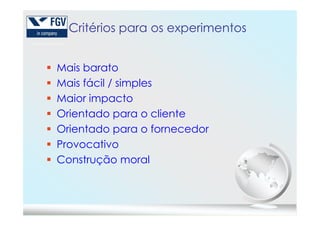 Critérios para os experimentos
Mais barato
Mais fácil / simples
Maior impacto
Orientado para o clienteOrientado para o cliente
Orientado para o fornecedor
Provocativo
Construção moral
 