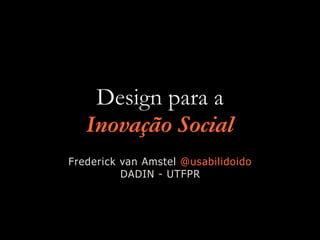 Design para a
Inovação Social
Frederick van Amstel @usabilidoido
DADIN - UTFPR
 