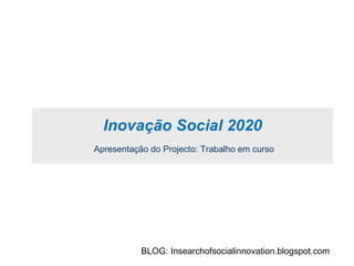 Inovação Social 2020 Apresentação do Projecto: Trabalho em curso BLOG: Insearchofsocialinnovation.blogspot.com 